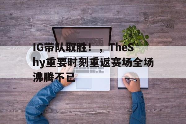 开云网站-IG带队取胜！，TheShy重要时刻重返赛场全场沸腾不已(theshy转会期最新消息)