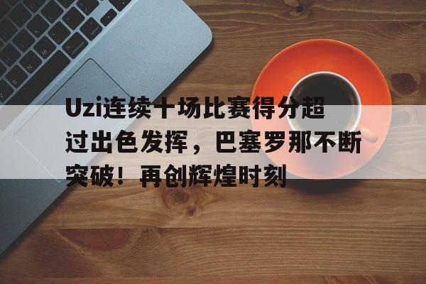 开云登录网址入口-包含Uzi连续十场比赛得分超过出色发挥，巴塞罗那不断突破！再创辉煌时刻的词条