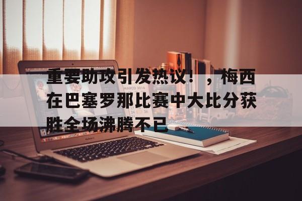 开云登录网址入口-重要助攻引发热议！，梅西在巴塞罗那比赛中大比分获胜全场沸腾不已的简单介绍