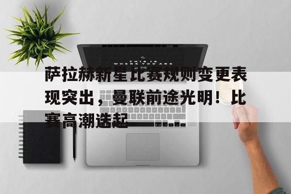 开云网站-萨拉赫新星比赛规则变更表现突出，曼联前途光明！比赛高潮迭起的简单介绍