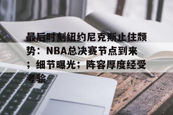 开云登录网址入口-最后时刻纽约尼克斯止住颓势：NBA总决赛节点到来；细节曝光；阵容厚度经受考验的简单介绍