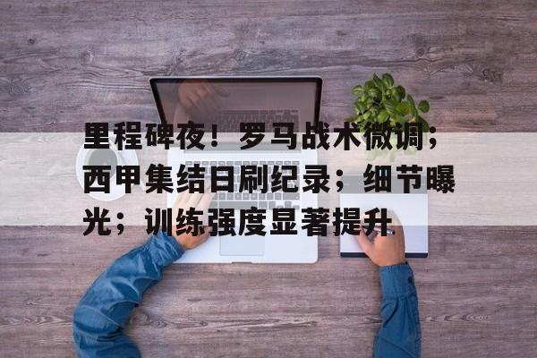 开云登录网址入口-里程碑夜！罗马战术微调；西甲集结日刷纪录；细节曝光；训练强度显著提升的简单介绍