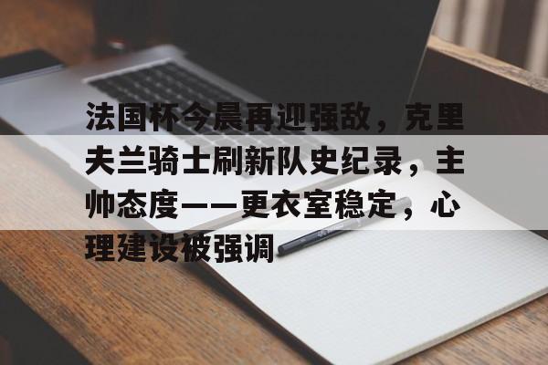 开云网站-法国杯今晨再迎强敌，克里夫兰骑士刷新队史纪录，主帅态度——更衣室稳定，心理建设被强调的简单介绍