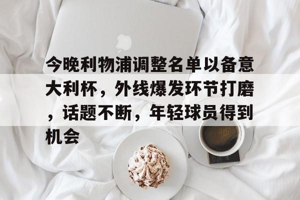 开云登录网址入口-关于今晚利物浦调整名单以备意大利杯，外线爆发环节打磨，话题不断，年轻球员得到机会的信息