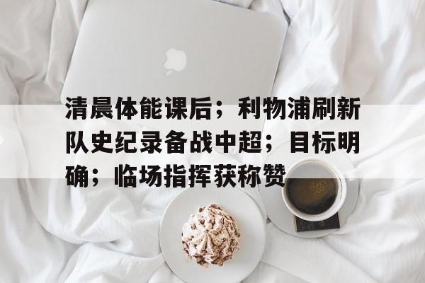 包含清晨体能课后；利物浦刷新队史纪录备战中超；目标明确；临场指挥获称赞的词条