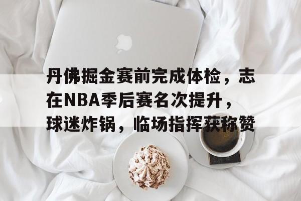 包含丹佛掘金赛前完成体检，志在NBA季后赛名次提升，球迷炸锅，临场指挥获称赞的词条