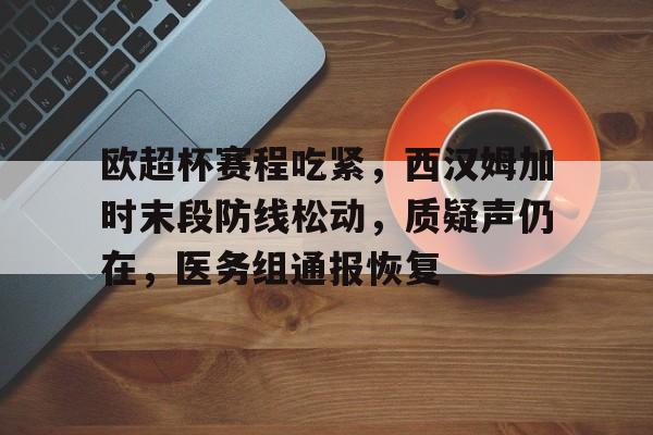 包含欧超杯赛程吃紧，西汉姆加时末段防线松动，质疑声仍在，医务组通报恢复的词条
