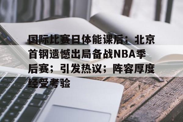 开云下载-国际比赛日体能课后；北京首钢遗憾出局备战NBA季后赛；引发热议；阵容厚度经受考验的简单介绍