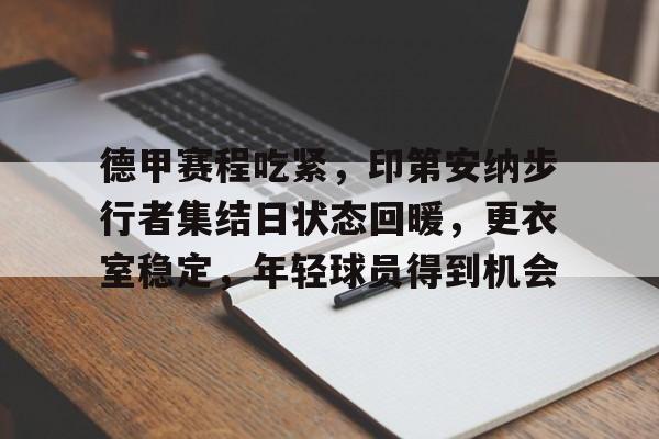 开云登录网址入口-包含德甲赛程吃紧，印第安纳步行者集结日状态回暖，更衣室稳定，年轻球员得到机会的词条